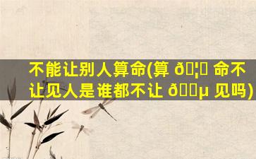 不能让别人算命(算 🦍 命不让见人是谁都不让 🌵 见吗)